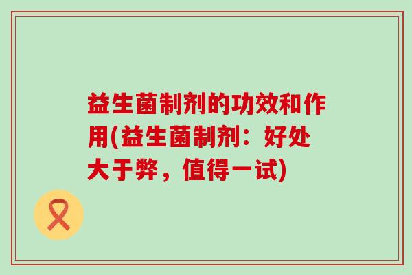 益生菌制剂的功效和作用(益生菌制剂：好处大于弊，值得一试)
