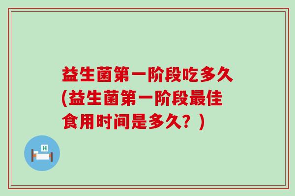 益生菌第一阶段吃多久(益生菌第一阶段佳食用时间是多久？)