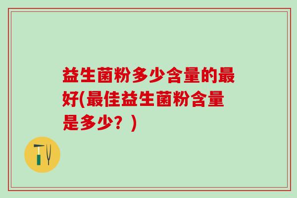 益生菌粉多少含量的好(佳益生菌粉含量是多少？)