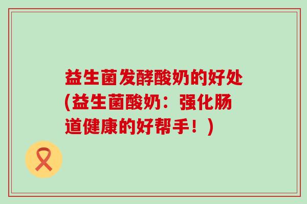 益生菌发酵酸奶的好处(益生菌酸奶：强化肠道健康的好帮手！)