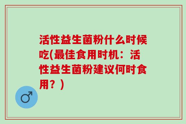 活性益生菌粉什么时候吃(佳食用时机：活性益生菌粉建议何时食用？)