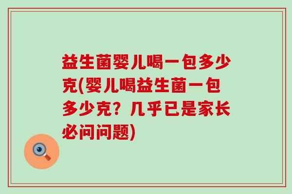 益生菌婴儿喝一包多少克(婴儿喝益生菌一包多少克？几乎已是家长必问问题)