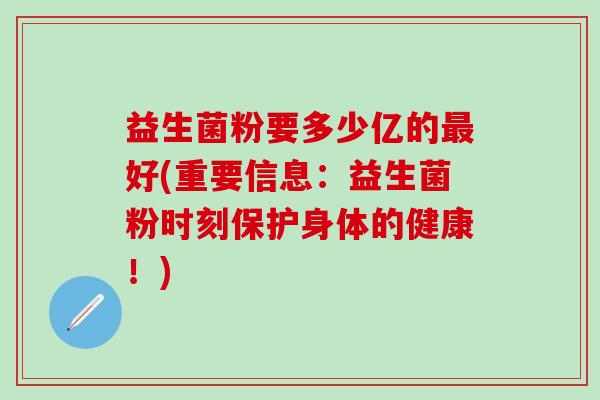益生菌粉要多少亿的好(重要信息：益生菌粉时刻保护身体的健康！)