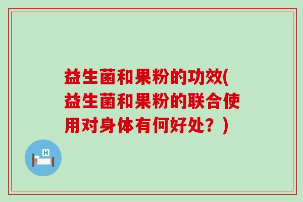 益生菌和果粉的功效(益生菌和果粉的联合使用对身体有何好处？)