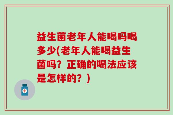 益生菌老年人能喝吗喝多少(老年人能喝益生菌吗？正确的喝法应该是怎样的？)