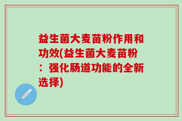 益生菌大麦苗粉作用和功效(益生菌大麦苗粉：强化肠道功能的全新选择)