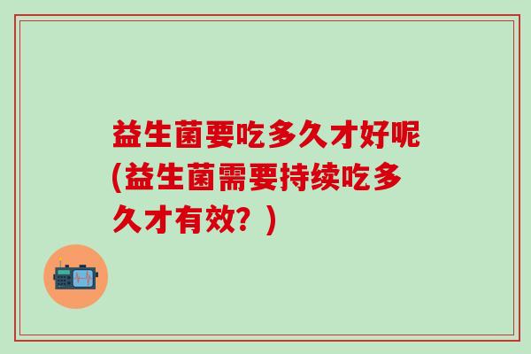 益生菌要吃多久才好呢(益生菌需要持续吃多久才有效？)