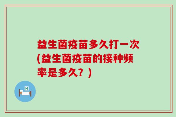 益生菌疫苗多久打一次(益生菌疫苗的接种频率是多久？)