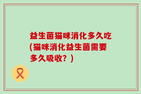 益生菌猫咪消化多久吃(猫咪消化益生菌需要多久吸收？)