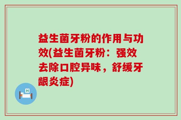 益生菌牙粉的作用与功效(益生菌牙粉：强效去除口腔异味，舒缓牙龈)