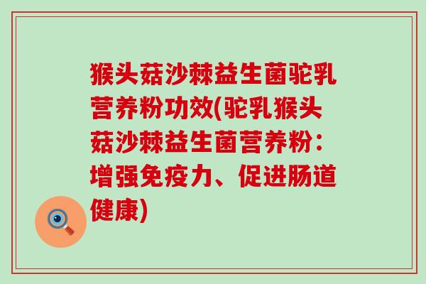 猴头菇沙棘益生菌驼乳营养粉功效(驼乳猴头菇沙棘益生菌营养粉：增强力、促进肠道健康)