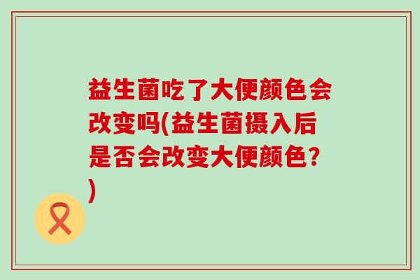 益生菌吃了大便颜色会改变吗(益生菌摄入后是否会改变大便颜色？)