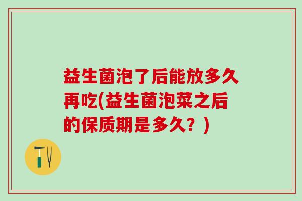 益生菌泡了后能放多久再吃(益生菌泡菜之后的保质期是多久？)