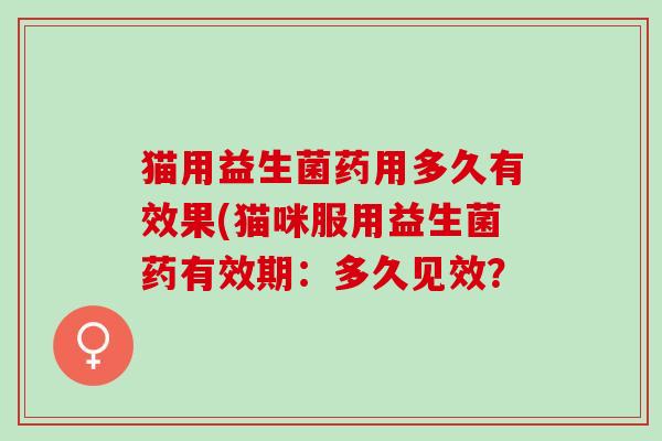 猫用益生菌药用多久有效果(猫咪服用益生菌药有效期：多久见效？