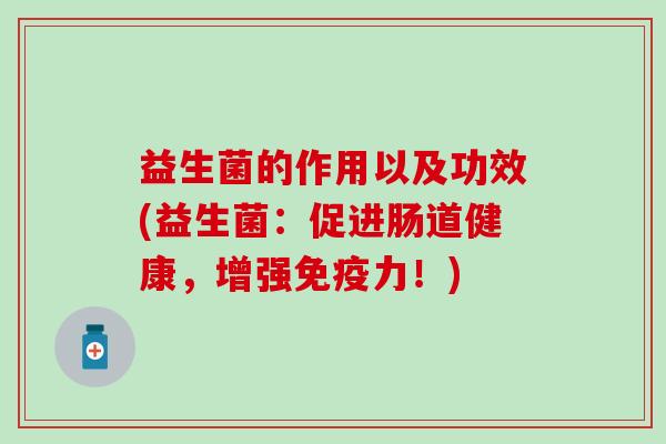 益生菌的作用以及功效(益生菌：促进肠道健康，增强力！)