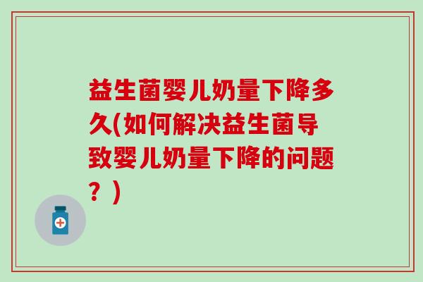 益生菌婴儿奶量下降多久(如何解决益生菌导致婴儿奶量下降的问题？)