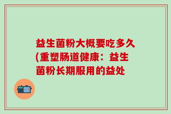 益生菌粉大概要吃多久(重塑肠道健康：益生菌粉长期服用的益处