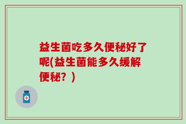 益生菌吃多久好了呢(益生菌能多久缓解？)