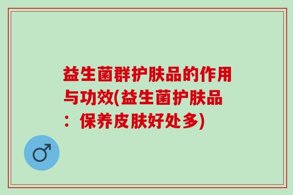 益生菌群护肤品的作用与功效(益生菌护肤品：保养好处多)