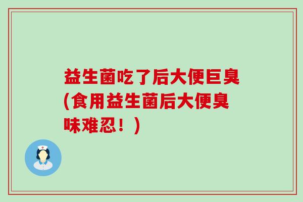 益生菌吃了后大便巨臭(食用益生菌后大便臭味难忍！)