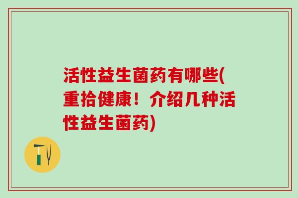 活性益生菌药有哪些(重拾健康!介绍几种活性益生菌药) 活性益生菌药有哪些(重拾健康!介绍几种活性益生菌药)