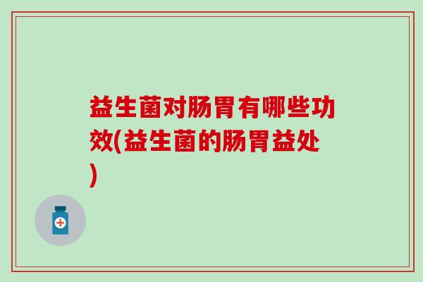 益生菌对肠胃有哪些功效(益生菌的肠胃益处)