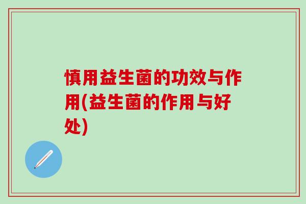 慎用益生菌的功效与作用(益生菌的作用与好处)