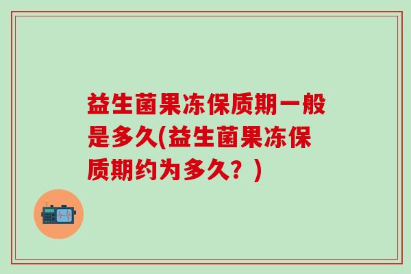 益生菌果冻保质期一般是多久(益生菌果冻保质期约为多久？)