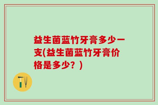 益生菌蓝竹牙膏多少一支(益生菌蓝竹牙膏价格是多少？)