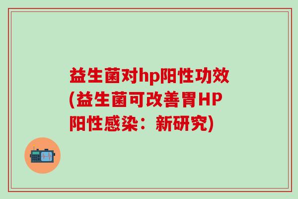 益生菌对hp阳性功效(益生菌可改善胃HP阳性：新研究)