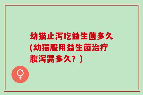 幼猫止泻吃益生菌多久(幼猫服用益生菌需多久？)