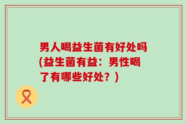 男人喝益生菌有好处吗(益生菌有益：男性喝了有哪些好处？)