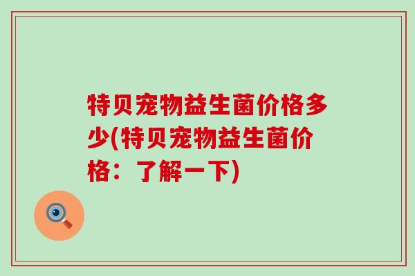特贝宠物益生菌价格多少(特贝宠物益生菌价格：了解一下)