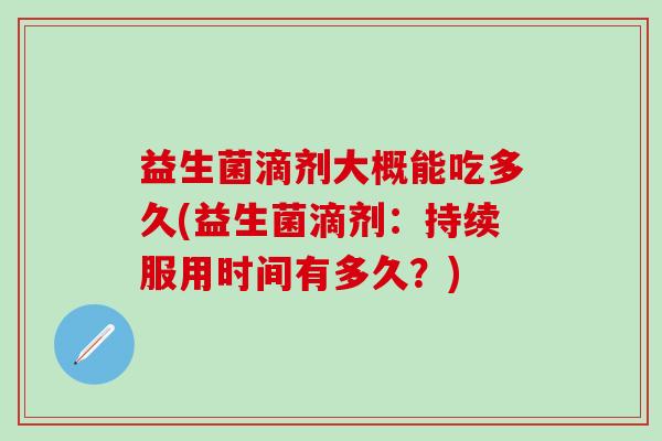益生菌滴剂大概能吃多久(益生菌滴剂：持续服用时间有多久？)