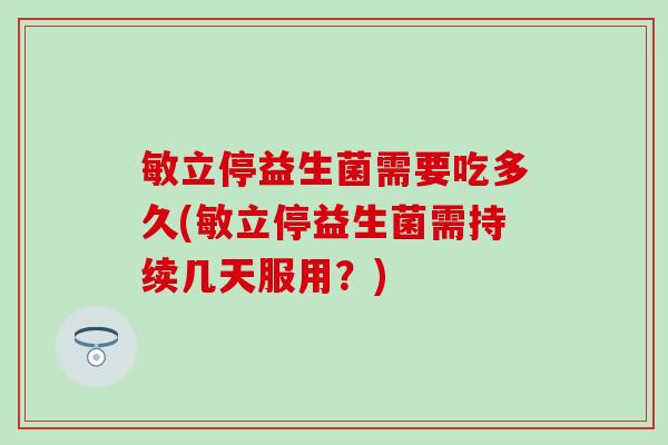 敏立停益生菌需要吃多久(敏立停益生菌需持续几天服用？)