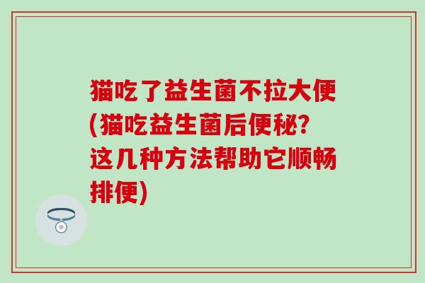 猫吃了益生菌不拉大便(猫吃益生菌后？这几种方法帮助它顺畅排便)