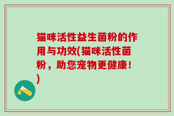 猫咪活性益生菌粉的作用与功效(猫咪活性菌粉，助您宠物更健康！)