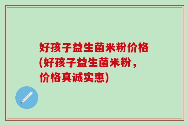 好孩子益生菌米粉价格(好孩子益生菌米粉，价格真诚实惠)