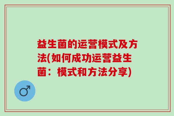 益生菌的运营模式及方法(如何成功运营益生菌:模式和方法分享) 益生菌的运营模式及方法(如何成功运营益生菌:模式和方法分享)