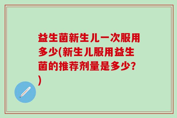 益生菌新生儿一次服用多少(新生儿服用益生菌的推荐剂量是多少？)