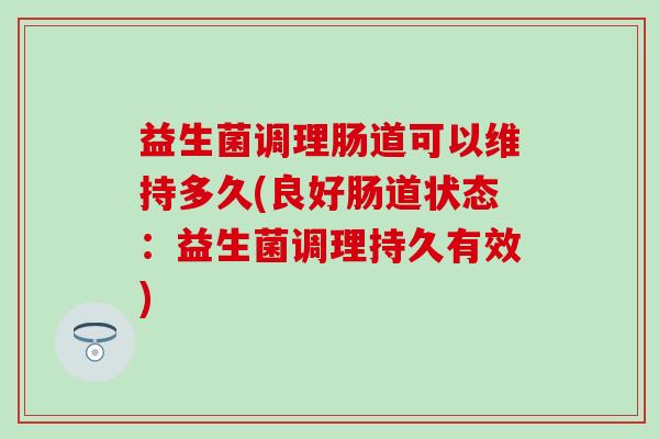 益生菌调理肠道可以维持多久(良好肠道状态：益生菌调理持久有效)