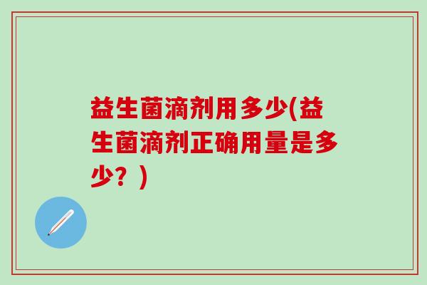 益生菌滴剂用多少(益生菌滴剂正确用量是多少？)