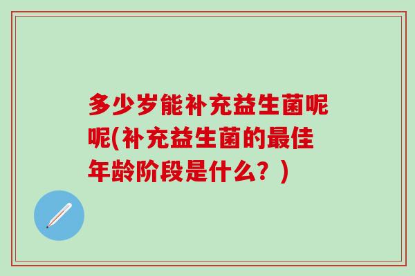 多少岁能补充益生菌呢呢(补充益生菌的佳年龄阶段是什么？)