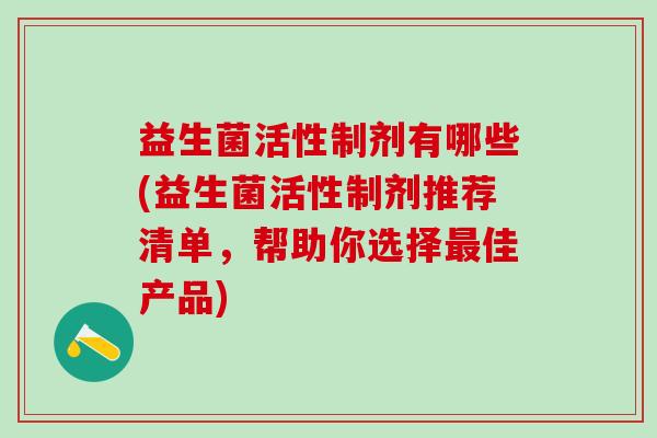 益生菌活性制剂有哪些(益生菌活性制剂推荐清单，帮助你选择佳产品)