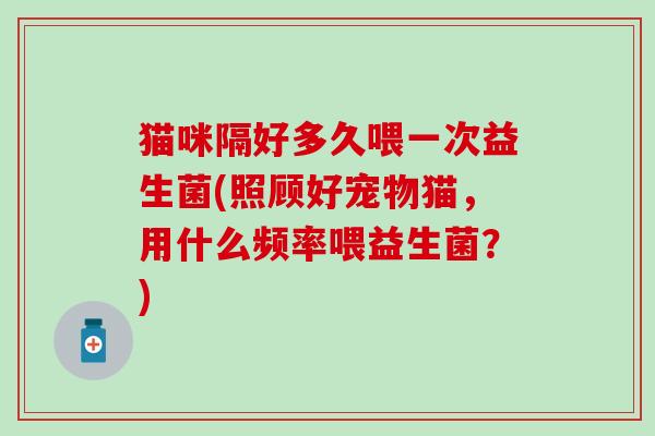 猫咪隔好多久喂一次益生菌(照顾好宠物猫，用什么频率喂益生菌？)