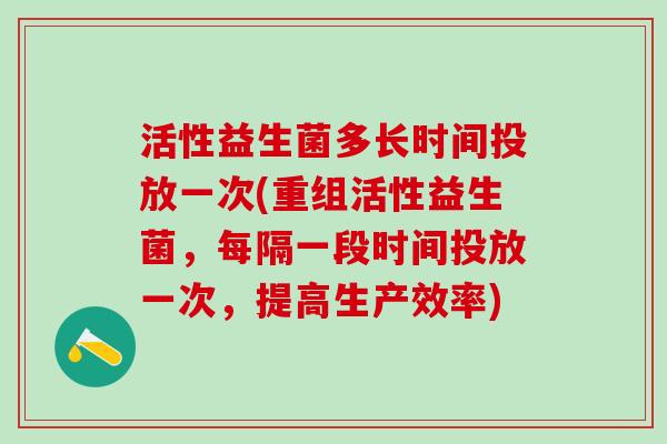 活性益生菌多长时间投放一次(重组活性益生菌，每隔一段时间投放一次，提高生产效率)