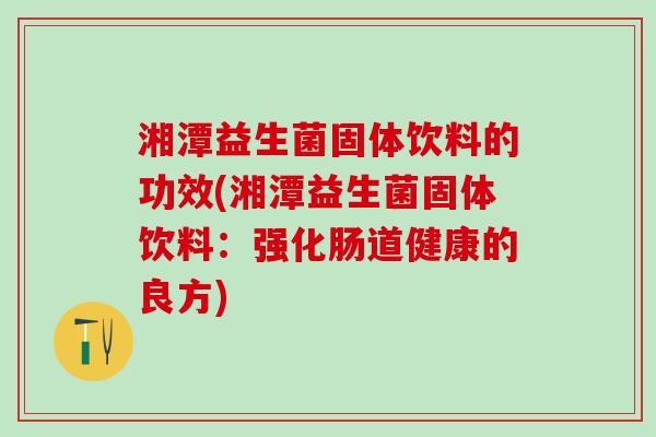 湘潭益生菌固体饮料的功效(湘潭益生菌固体饮料：强化肠道健康的良方)