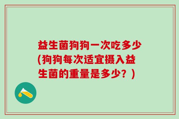 益生菌狗狗一次吃多少(狗狗每次适宜摄入益生菌的重量是多少？)