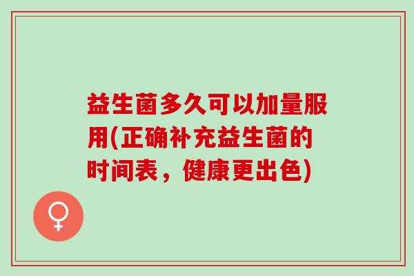益生菌多久可以加量服用(正确补充益生菌的时间表，健康更出色)
