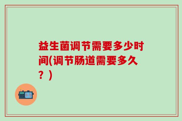 益生菌调节需要多少时间(调节肠道需要多久？)